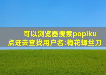 可以浏览器搜索popiku 点进去查找用户名:梅花螺丝刀